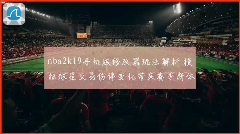 nba2k19手机版修改器玩法解析 模拟球星交易伤停变化带来赛季新体验
