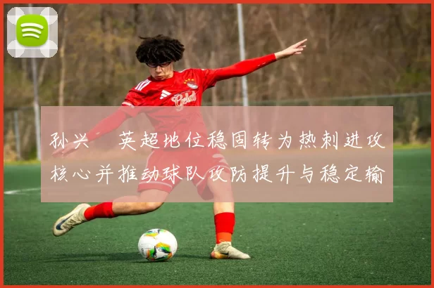 孙兴慜英超地位稳固转为热刺进攻核心并推动球队攻防提升与稳定输出