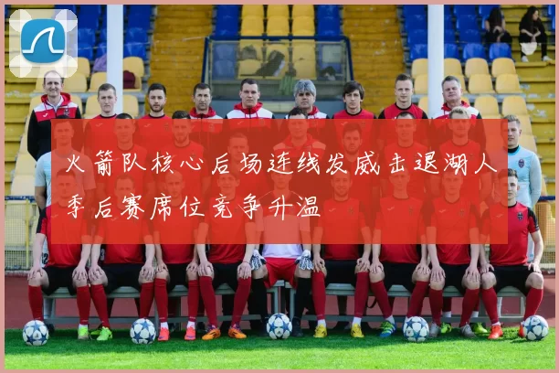 火箭队核心后场连线发威击退湖人季后赛席位竞争升温