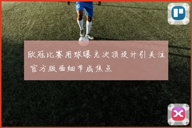 欧冠比赛用球曝光次顶设计引关注 官方版面细节成焦点