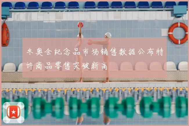 冬奥会纪念品市场销售数据公布特许商品零售突破新高