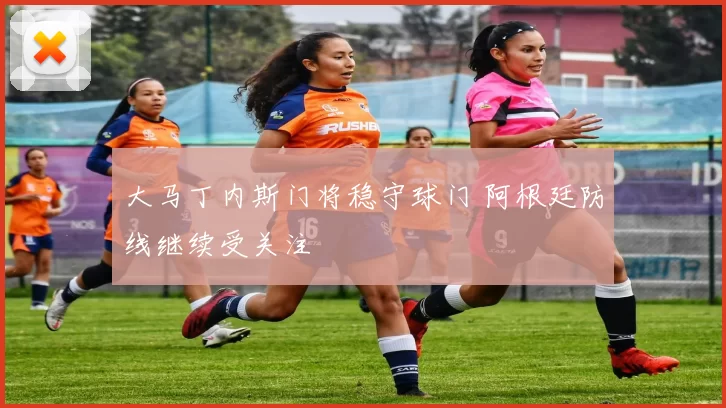 大马丁内斯门将稳守球门 阿根廷防线继续受关注