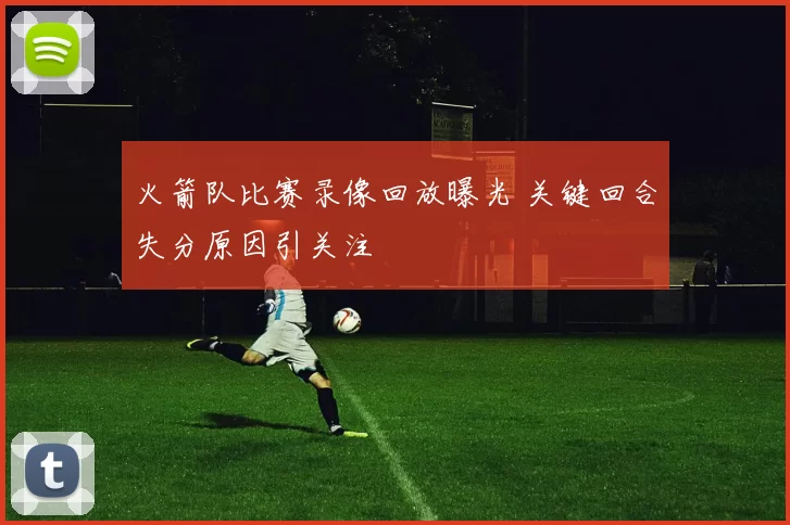火箭队比赛录像回放曝光 关键回合失分原因引关注
