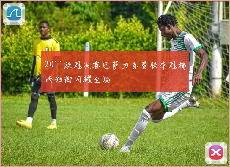 2011欧冠决赛巴萨力克曼联夺冠梅西领衔闪耀全场