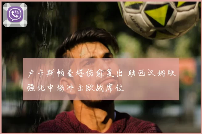 卢卡斯帕奎塔伤愈复出 助西汉姆联强化中场冲击欧战席位