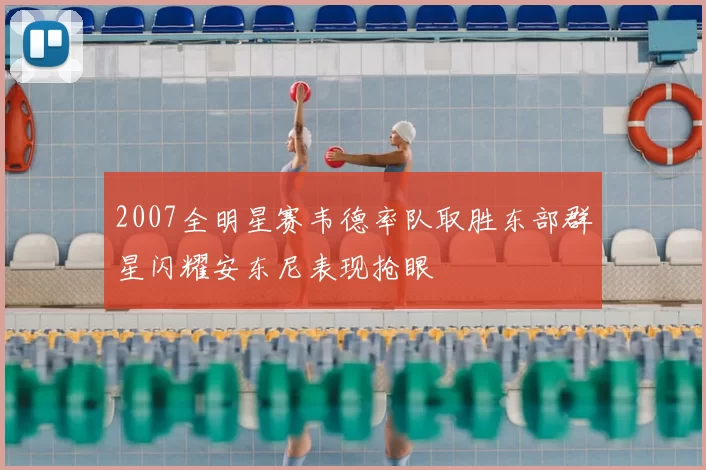 2007全明星赛韦德率队取胜东部群星闪耀安东尼表现抢眼