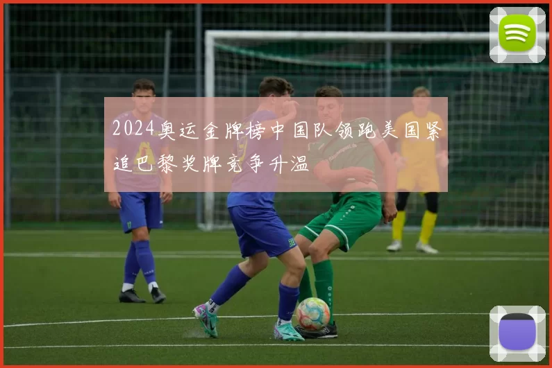 2024奥运金牌榜中国队领跑美国紧追巴黎奖牌竞争升温