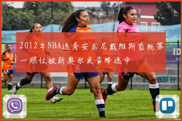 2012年NBA选秀安东尼戴维斯首轮第一顺位被新奥尔良黄蜂选中