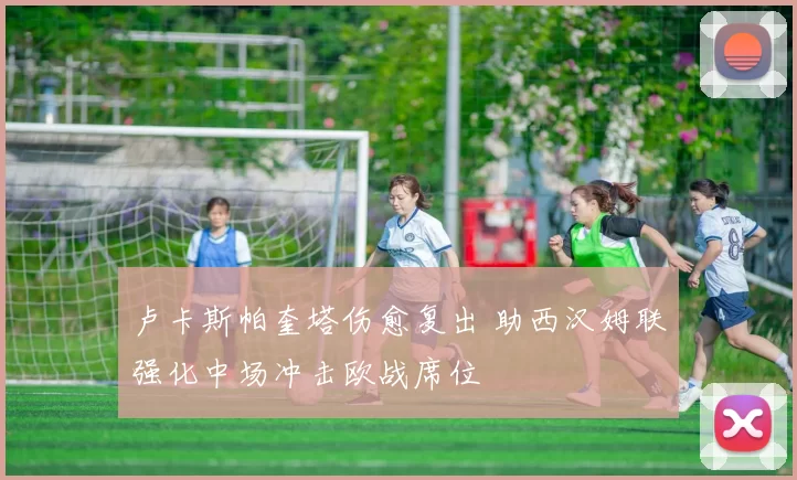 卢卡斯帕奎塔伤愈复出 助西汉姆联强化中场冲击欧战席位