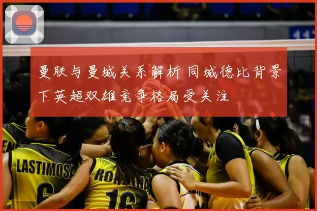 曼联与曼城关系解析 同城德比背景下英超双雄竞争格局受关注