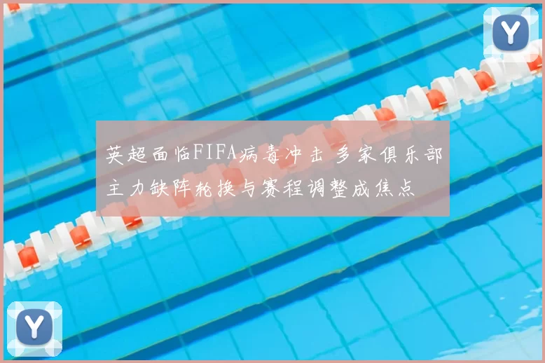 英超面临FIFA病毒冲击 多家俱乐部主力缺阵轮换与赛程调整成焦点