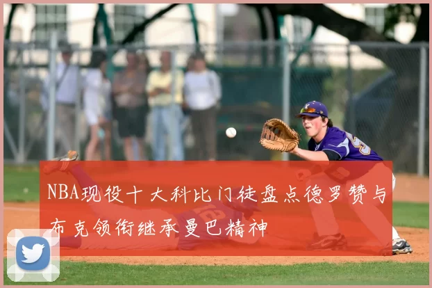 NBA现役十大科比门徒盘点德罗赞与布克领衔继承曼巴精神