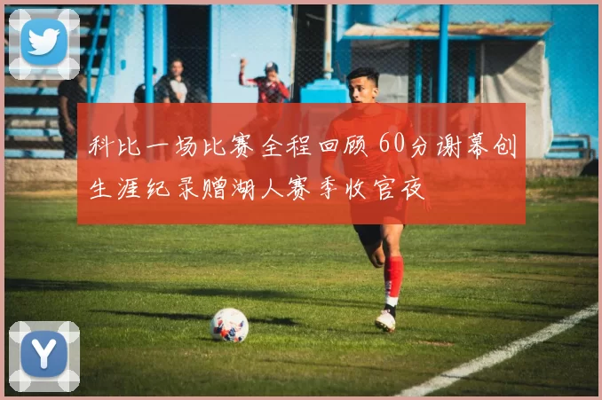 科比一场比赛全程回顾 60分谢幕创生涯纪录赠湖人赛季收官夜
