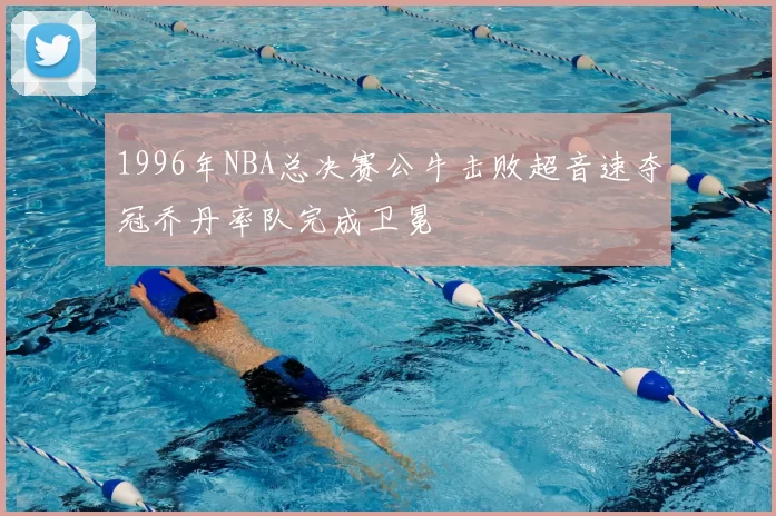 1996年NBA总决赛公牛击败超音速夺冠乔丹率队完成卫冕