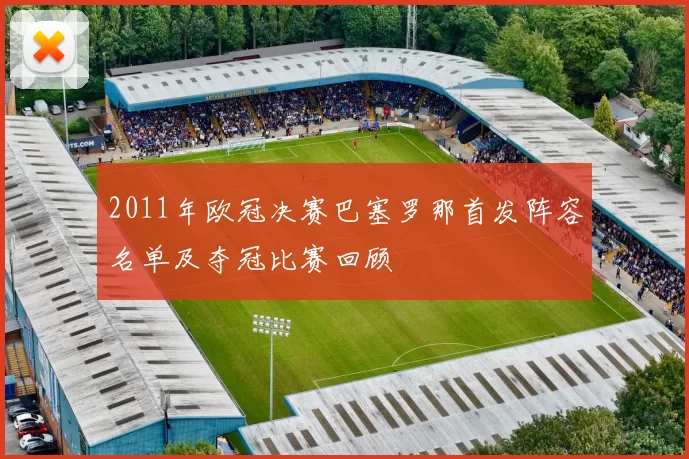 2011年欧冠决赛巴塞罗那首发阵容名单及夺冠比赛回顾