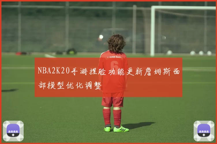 NBA2K20手游捏脸功能更新詹姆斯面部模型优化调整