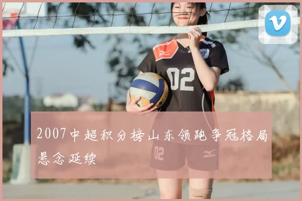 2007中超积分榜山东领跑争冠格局悬念延续