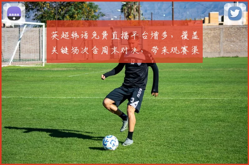 英超韩语免费直播平台增多，覆盖关键场次含周末对决，带来观赛渠道变化