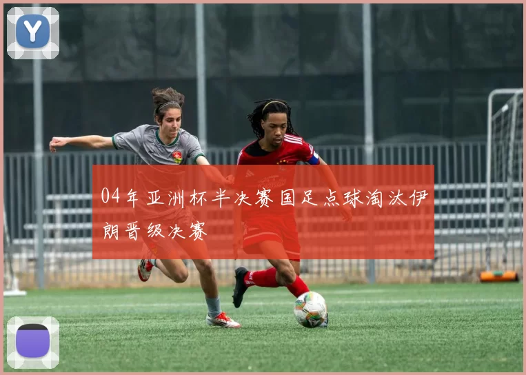 04年亚洲杯半决赛国足点球淘汰伊朗晋级决赛
