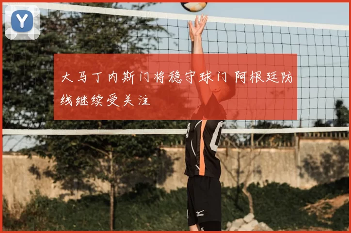 大马丁内斯门将稳守球门 阿根廷防线继续受关注