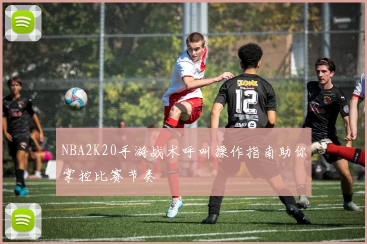 NBA2K20手游战术呼叫操作指南助你掌控比赛节奏