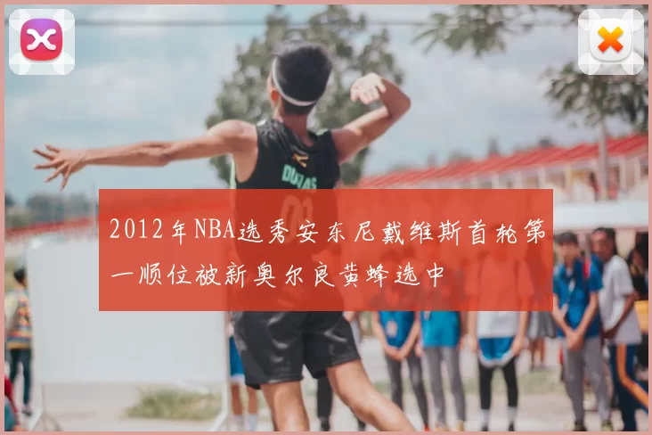 2012年NBA选秀安东尼戴维斯首轮第一顺位被新奥尔良黄蜂选中