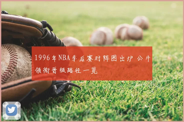 1996年NBA季后赛对阵图出炉 公牛领衔晋级路径一览