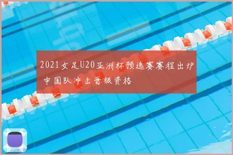 2021女足U20亚洲杯预选赛赛程出炉 中国队冲击晋级资格