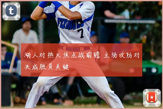 湖人对热火焦点战前瞻 主场攻防对决成胜负关键