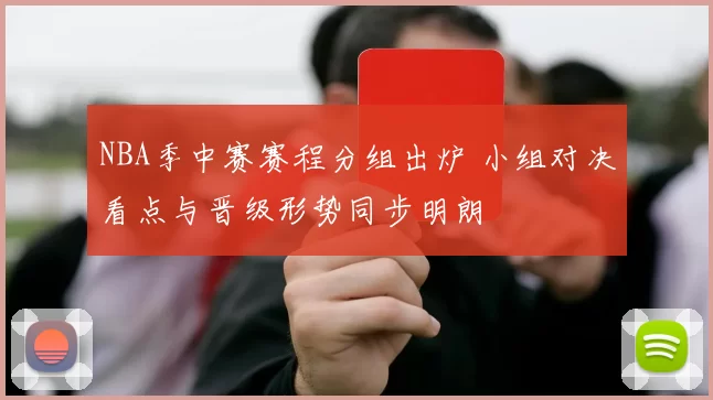 NBA季中赛赛程分组出炉 小组对决看点与晋级形势同步明朗
