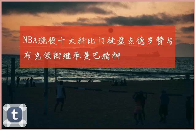 NBA现役十大科比门徒盘点德罗赞与布克领衔继承曼巴精神