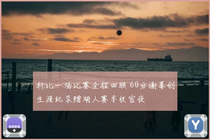 科比一场比赛全程回顾 60分谢幕创生涯纪录赠湖人赛季收官夜