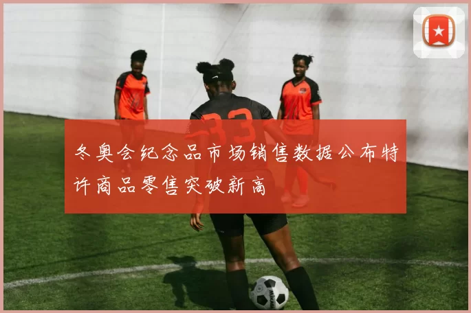 冬奥会纪念品市场销售数据公布特许商品零售突破新高