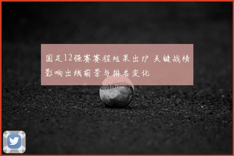 国足12强赛赛程结果出炉 关键战绩影响出线前景与排名变化