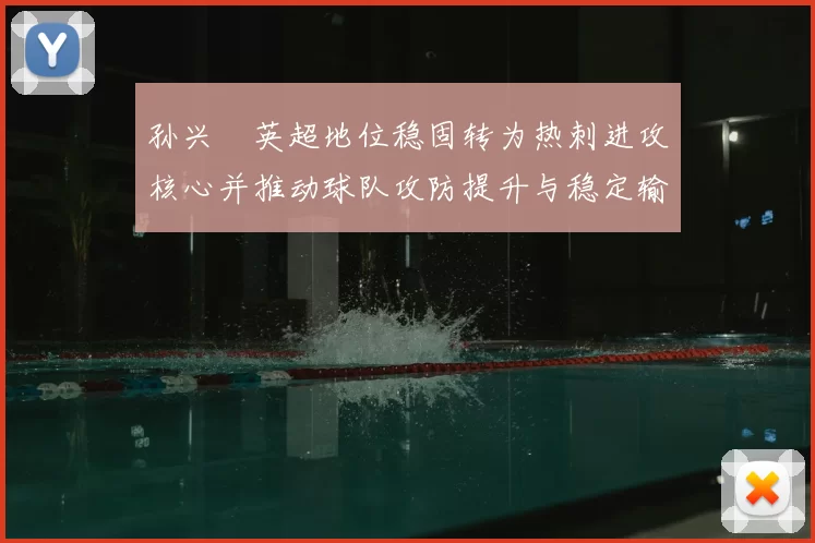 孙兴慜英超地位稳固转为热刺进攻核心并推动球队攻防提升与稳定输出