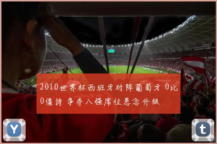 2010世界杯西班牙对阵葡萄牙 0比0僵持 争夺八强席位悬念升级
