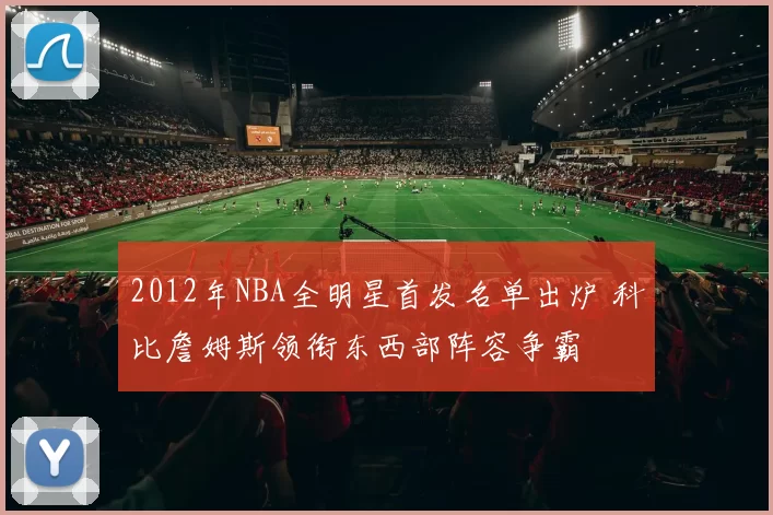 2012年NBA全明星首发名单出炉 科比詹姆斯领衔东西部阵容争霸