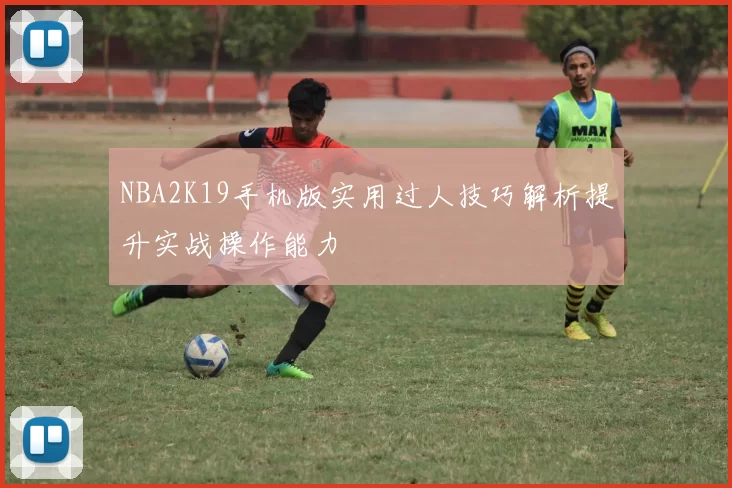 NBA2K19手机版实用过人技巧解析提升实战操作能力