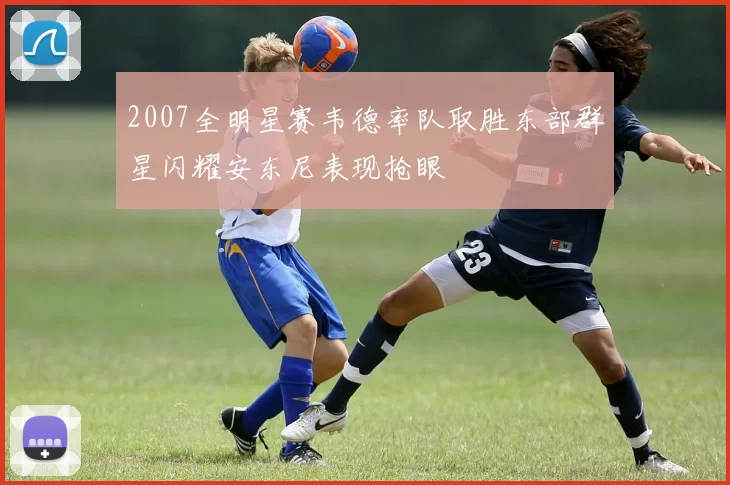 2007全明星赛韦德率队取胜东部群星闪耀安东尼表现抢眼