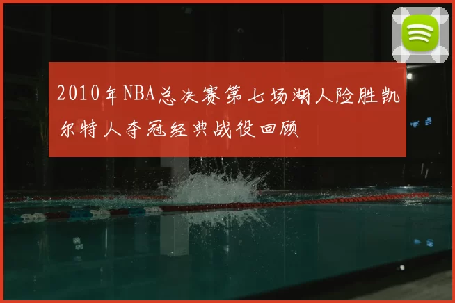 2010年NBA总决赛第七场湖人险胜凯尔特人夺冠经典战役回顾