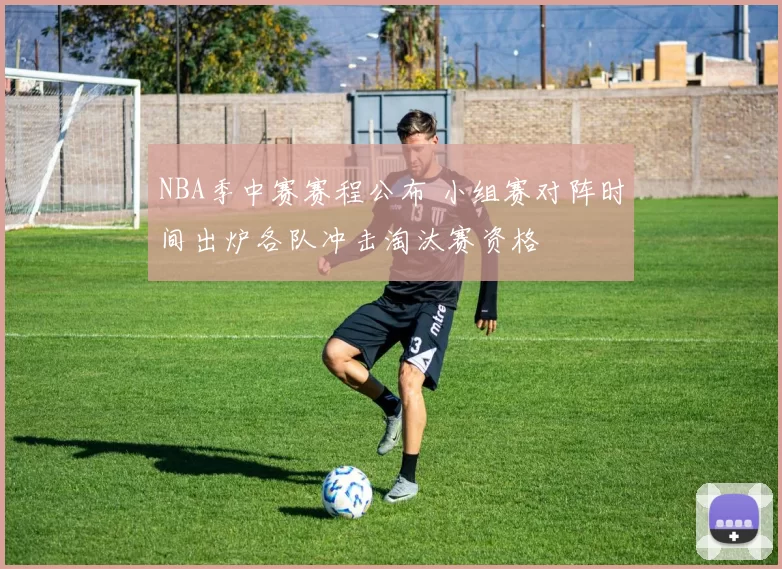 NBA季中赛赛程公布 小组赛对阵时间出炉各队冲击淘汰赛资格