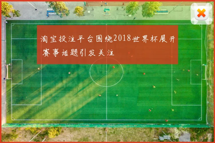 淘宝投注平台围绕2018世界杯展开 赛事话题引发关注