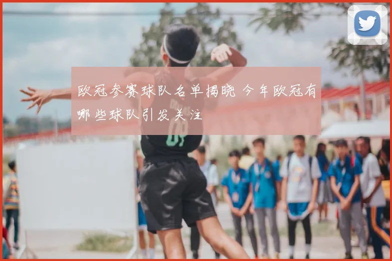欧冠参赛球队名单揭晓 今年欧冠有哪些球队引发关注
