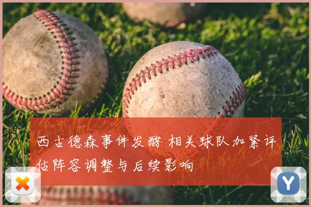 西古德森事件发酵 相关球队加紧评估阵容调整与后续影响