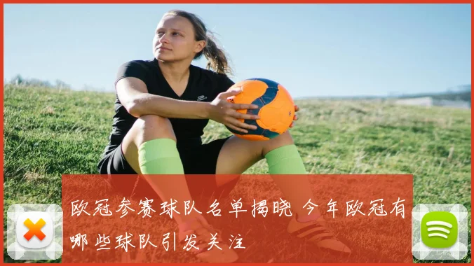 欧冠参赛球队名单揭晓 今年欧冠有哪些球队引发关注