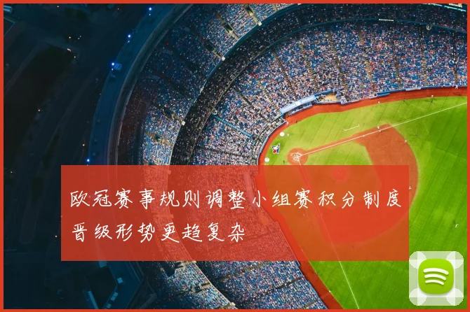 欧冠赛事规则调整小组赛积分制度晋级形势更趋复杂