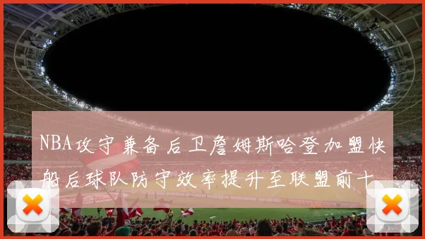 NBA攻守兼备后卫詹姆斯哈登加盟快船后球队防守效率提升至联盟前十