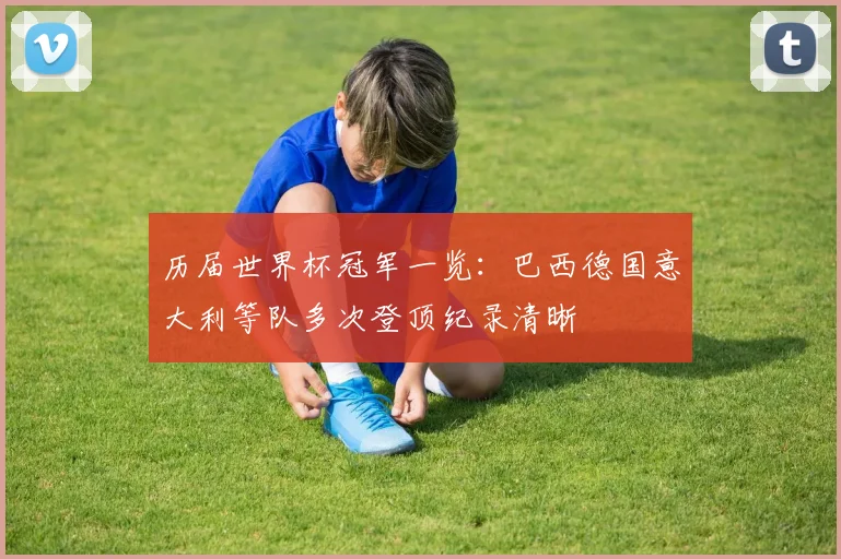 历届世界杯冠军一览:巴西德国意大利等队多次登顶纪录清晰