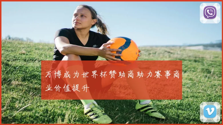 万博成为世界杯赞助商助力赛事商业价值提升