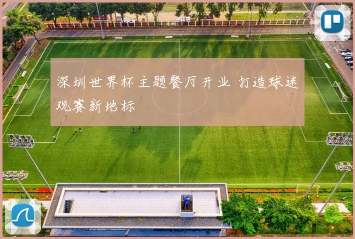 深圳世界杯主题餐厅开业 打造球迷观赛新地标